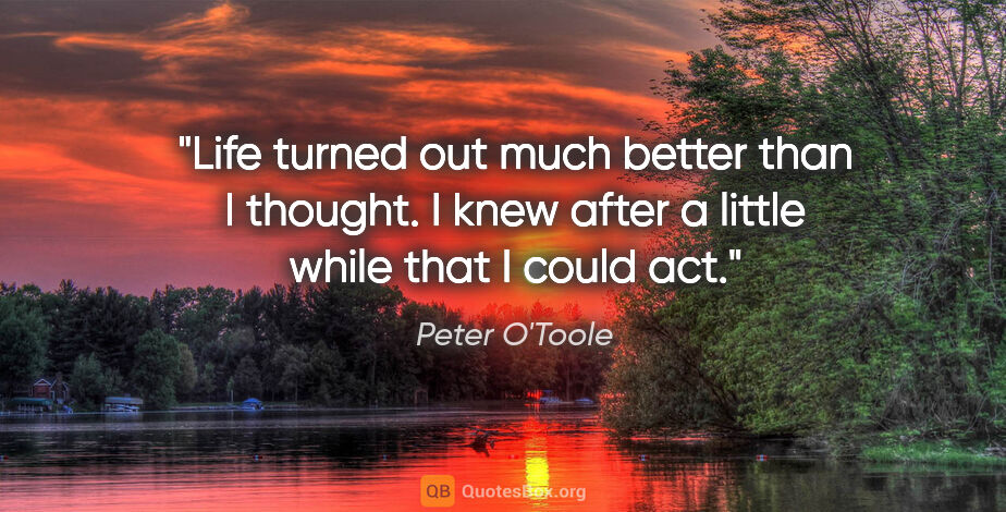 Peter O'Toole quote: "Life turned out much better than I thought. I knew after a..."