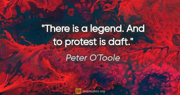 Peter O'Toole quote: "There is a legend. And to protest is daft."