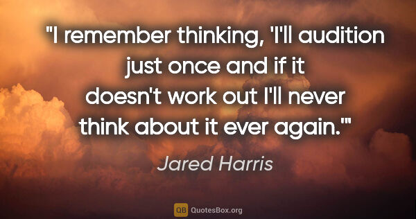 Jared Harris quote: "I remember thinking, 'I'll audition just once and if it..."