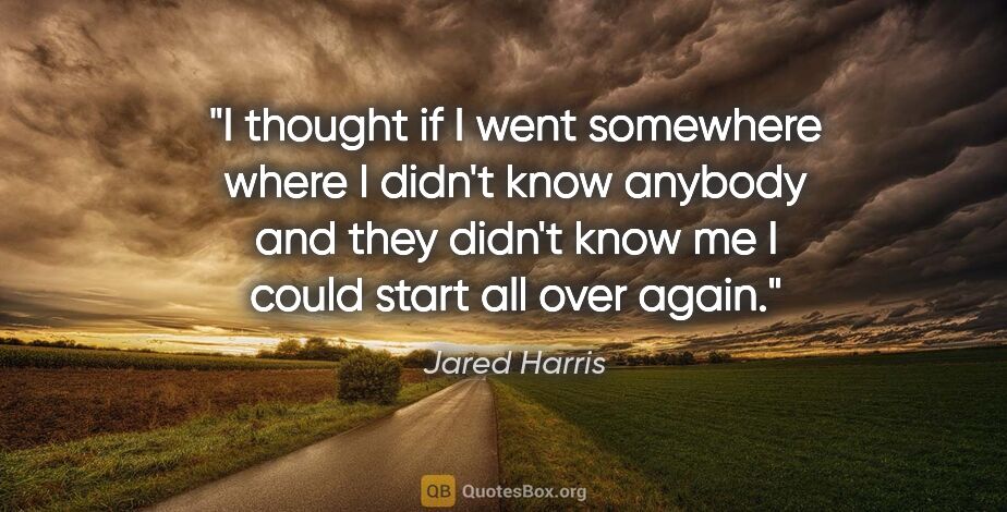 Jared Harris quote: "I thought if I went somewhere where I didn't know anybody and..."