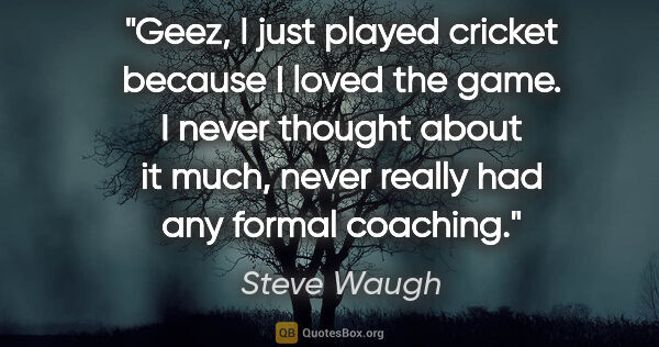 Steve Waugh quote: "Geez, I just played cricket because I loved the game. I never..."