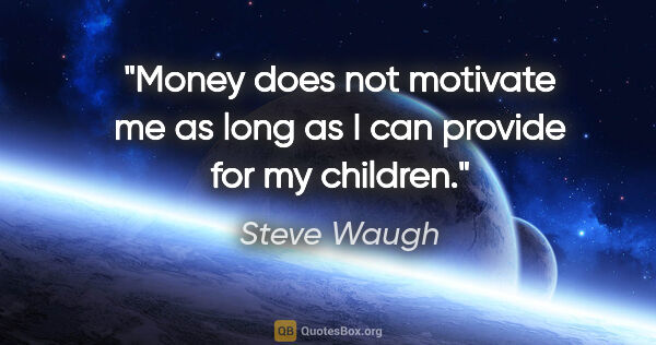 Steve Waugh quote: "Money does not motivate me as long as I can provide for my..."