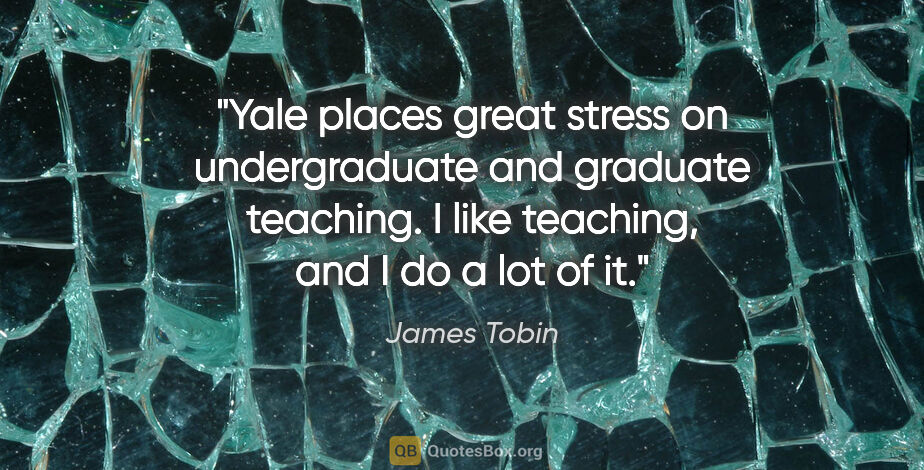 James Tobin quote: "Yale places great stress on undergraduate and graduate..."