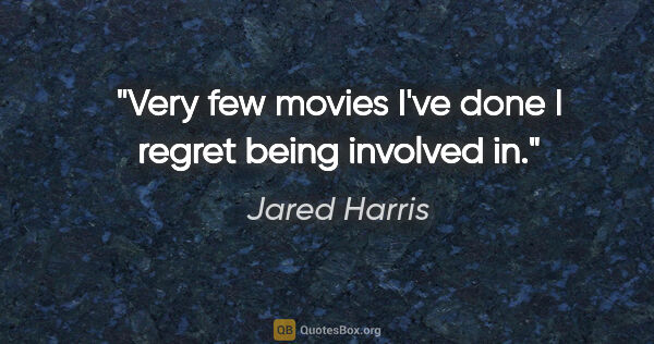 Jared Harris quote: "Very few movies I've done I regret being involved in."