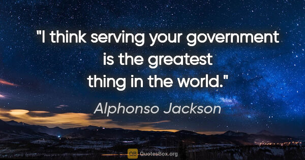 Alphonso Jackson quote: "I think serving your government is the greatest thing in the..."