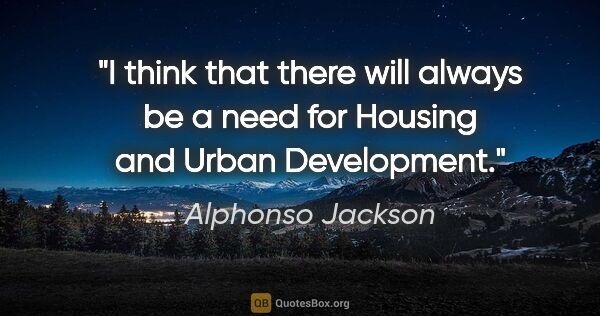 Alphonso Jackson quote: "I think that there will always be a need for Housing and Urban..."