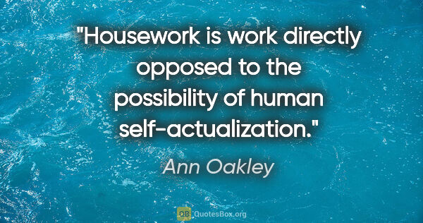 Ann Oakley quote: "Housework is work directly opposed to the possibility of human..."