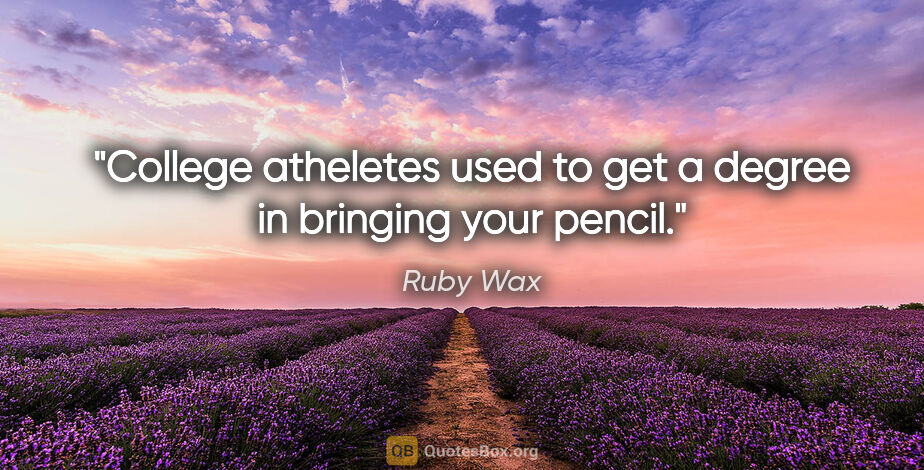 Ruby Wax quote: "College atheletes used to get a degree in bringing your pencil."