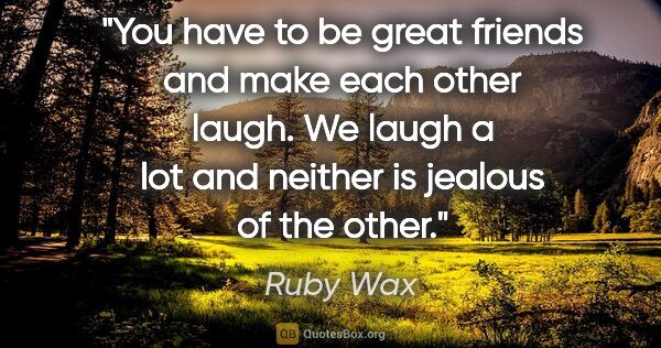 Ruby Wax quote: "You have to be great friends and make each other laugh. We..."