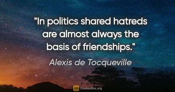 Alexis de Tocqueville quote: "In politics shared hatreds are almost always the basis of..."