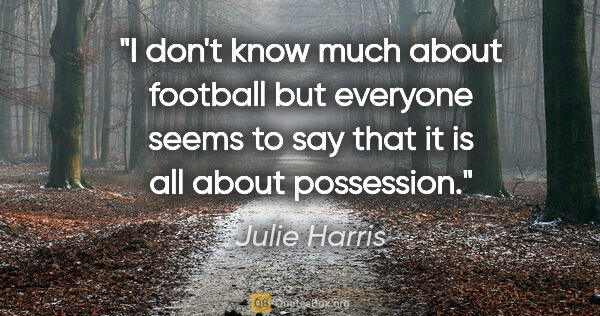Julie Harris quote: "I don't know much about football but everyone seems to say..."