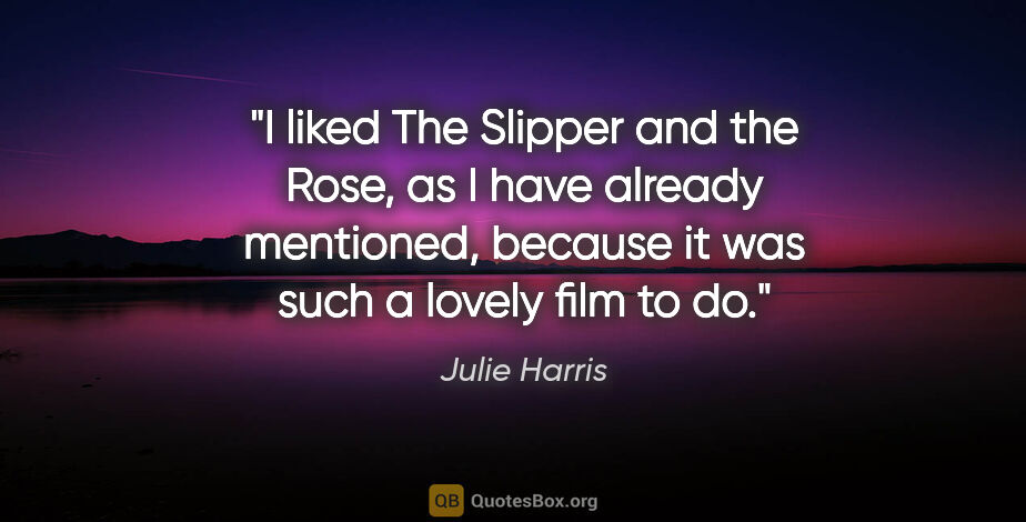 Julie Harris quote: "I liked The Slipper and the Rose, as I have already mentioned,..."