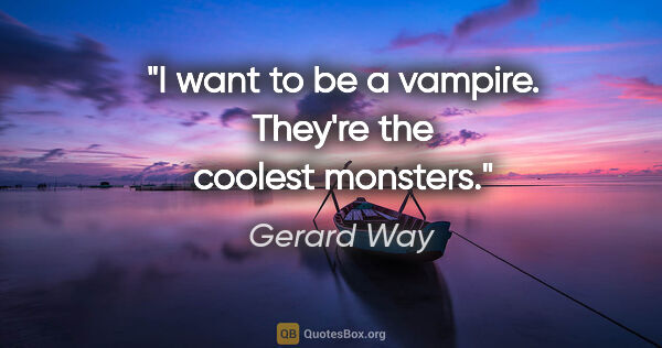 Gerard Way quote: "I want to be a vampire. They're the coolest monsters."