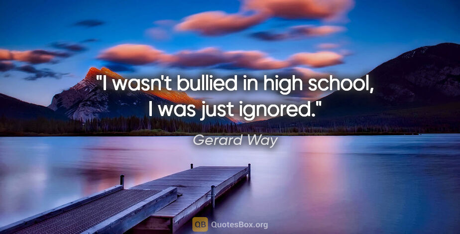 Gerard Way quote: "I wasn't bullied in high school, I was just ignored."