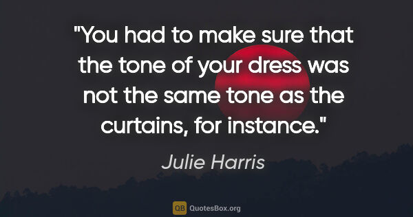 Julie Harris quote: "You had to make sure that the tone of your dress was not the..."
