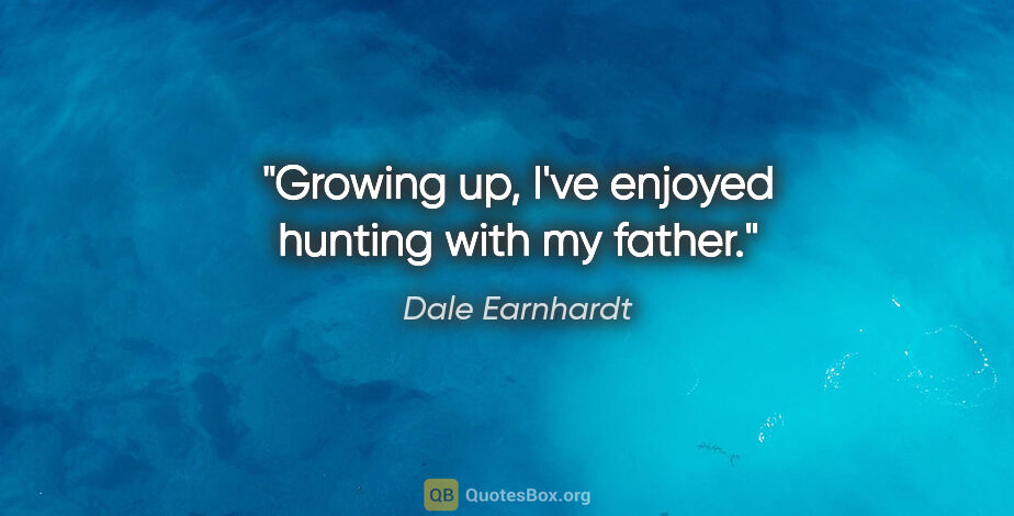 Dale Earnhardt quote: "Growing up, I've enjoyed hunting with my father."