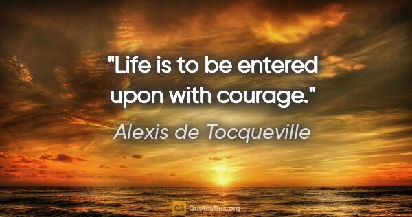 Alexis de Tocqueville quote: "Life is to be entered upon with courage."