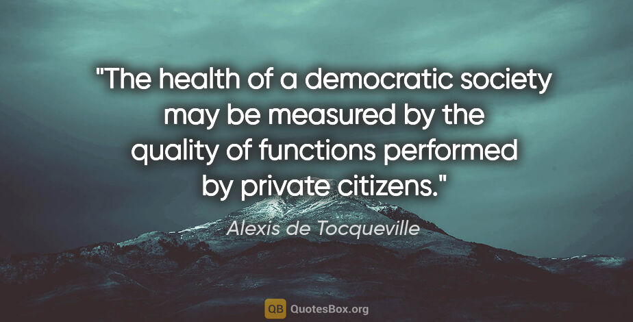 Alexis de Tocqueville quote: "The health of a democratic society may be measured by the..."