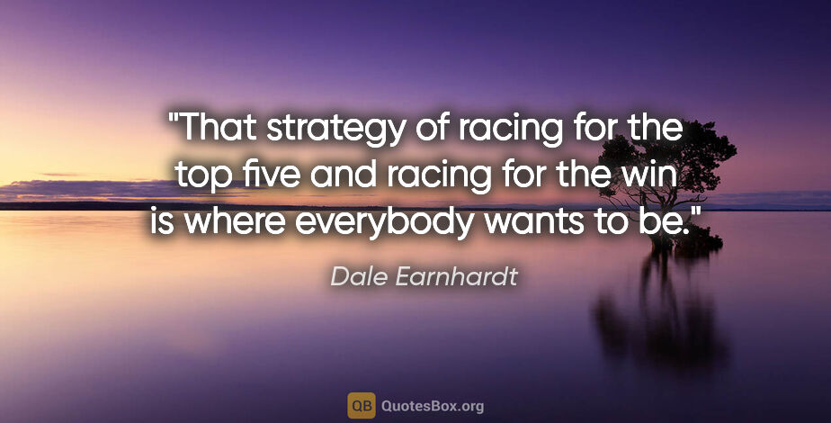 Dale Earnhardt quote: "That strategy of racing for the top five and racing for the..."