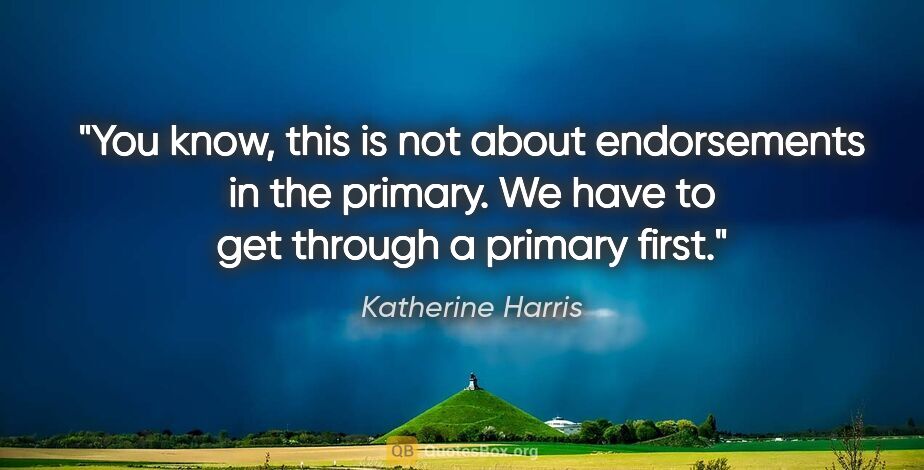 Katherine Harris quote: "You know, this is not about endorsements in the primary. We..."