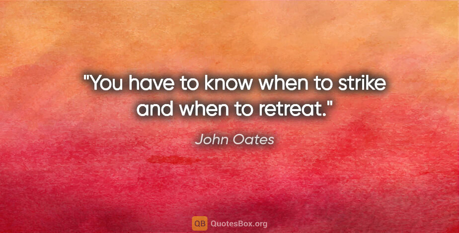 John Oates quote: "You have to know when to strike and when to retreat."