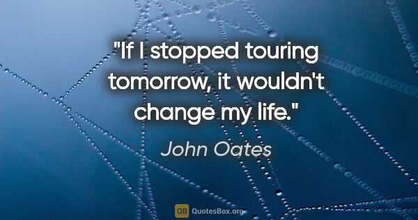 John Oates quote: "If I stopped touring tomorrow, it wouldn't change my life."