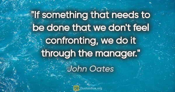 John Oates quote: "If something that needs to be done that we don't feel..."