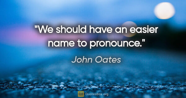 John Oates quote: "We should have an easier name to pronounce."