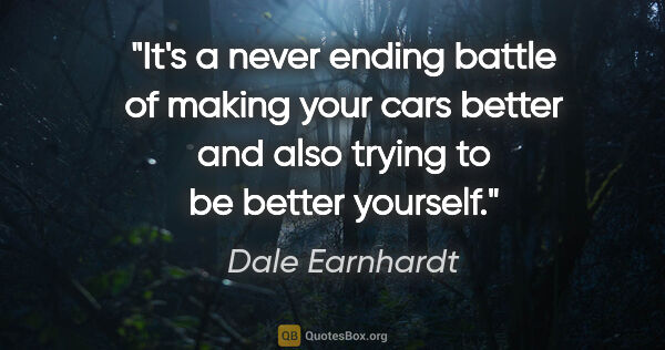 Dale Earnhardt quote: "It's a never ending battle of making your cars better and also..."