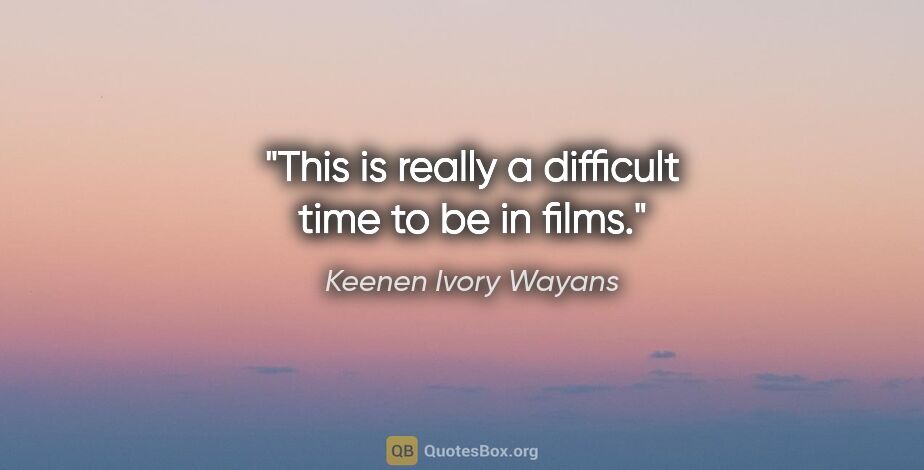 Keenen Ivory Wayans quote: "This is really a difficult time to be in films."