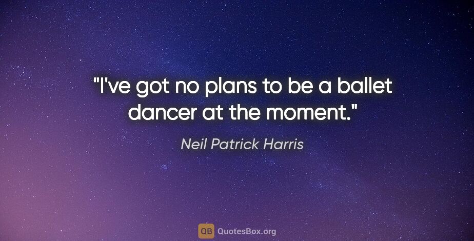 Neil Patrick Harris quote: "I've got no plans to be a ballet dancer at the moment."
