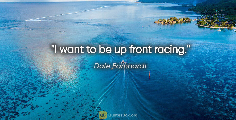 Dale Earnhardt quote: "I want to be up front racing."