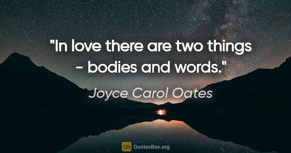 Joyce Carol Oates quote: "In love there are two things - bodies and words."