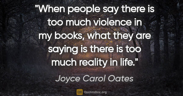 Joyce Carol Oates quote: "When people say there is too much violence in my books, what..."