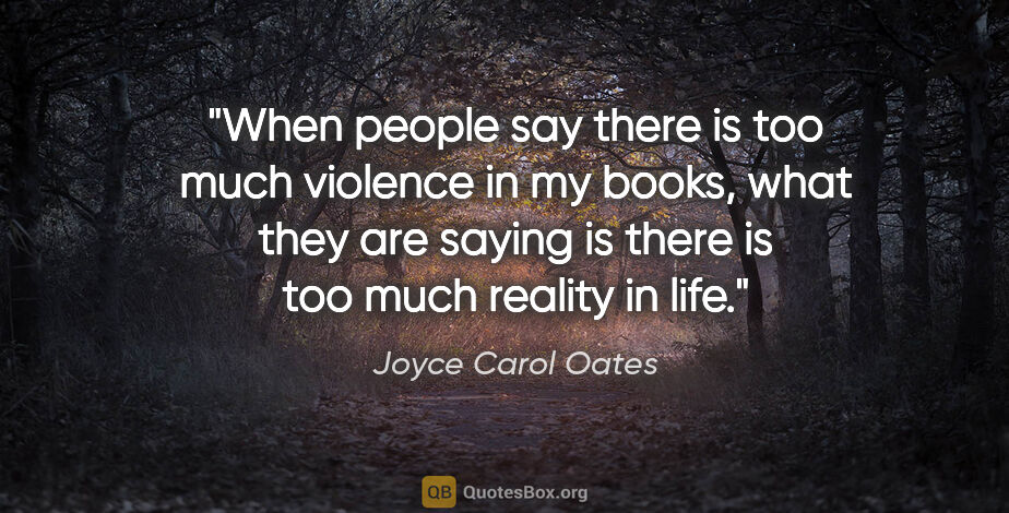 Joyce Carol Oates quote: "When people say there is too much violence in my books, what..."
