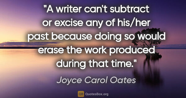 Joyce Carol Oates quote: "A writer can't subtract or excise any of his/her past because..."