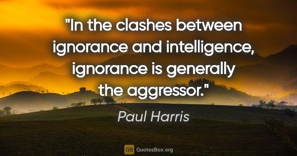 Paul Harris quote: "In the clashes between ignorance and intelligence, ignorance..."
