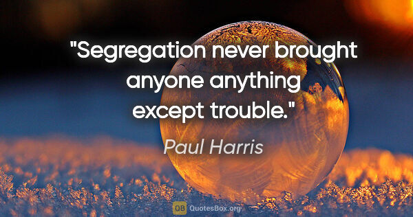 Paul Harris quote: "Segregation never brought anyone anything except trouble."