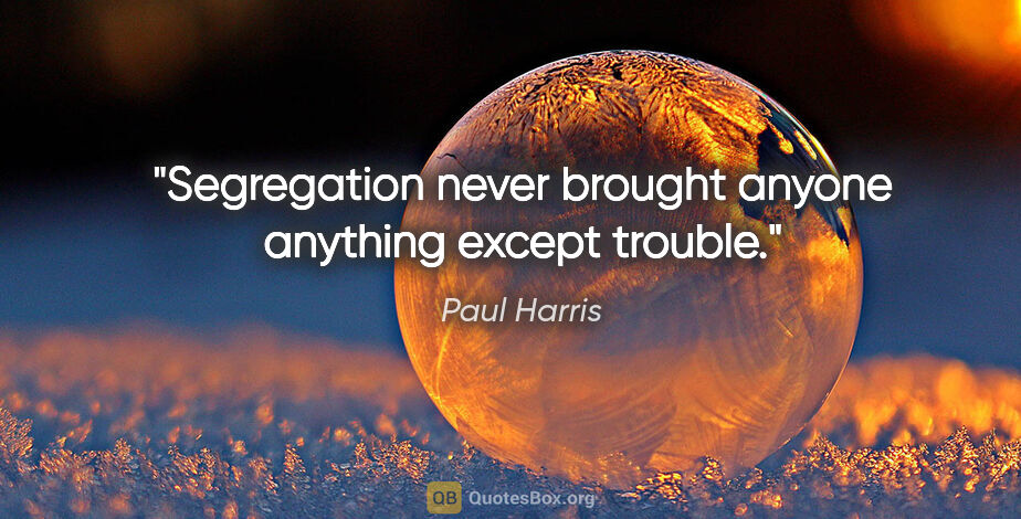 Paul Harris quote: "Segregation never brought anyone anything except trouble."