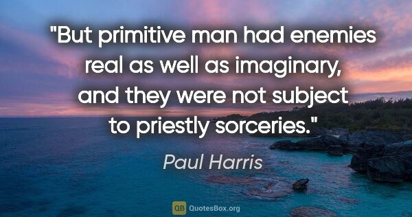 Paul Harris quote: "But primitive man had enemies real as well as imaginary, and..."