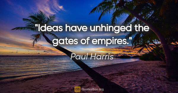 Paul Harris quote: "Ideas have unhinged the gates of empires."