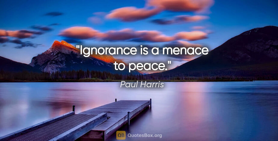 Paul Harris quote: "Ignorance is a menace to peace."