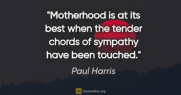 Paul Harris quote: "Motherhood is at its best when the tender chords of sympathy..."