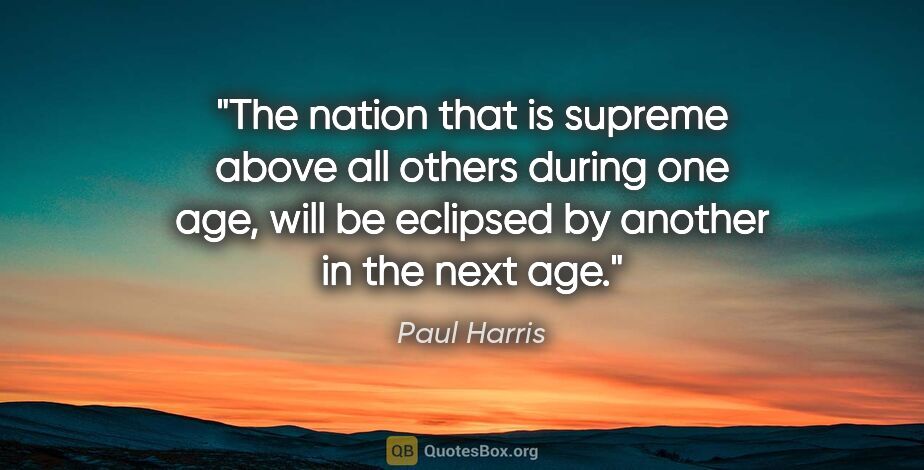 Paul Harris quote: "The nation that is supreme above all others during one age,..."