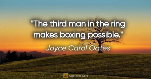 Joyce Carol Oates quote: "The third man in the ring makes boxing possible."