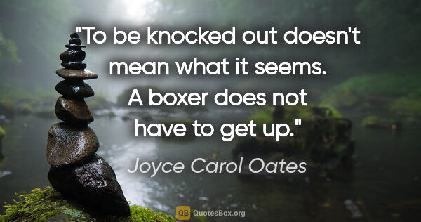 Joyce Carol Oates quote: "To be knocked out doesn't mean what it seems. A boxer does not..."