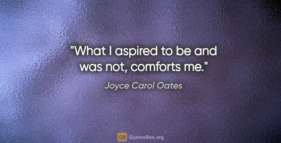 Joyce Carol Oates quote: "What I aspired to be and was not, comforts me."