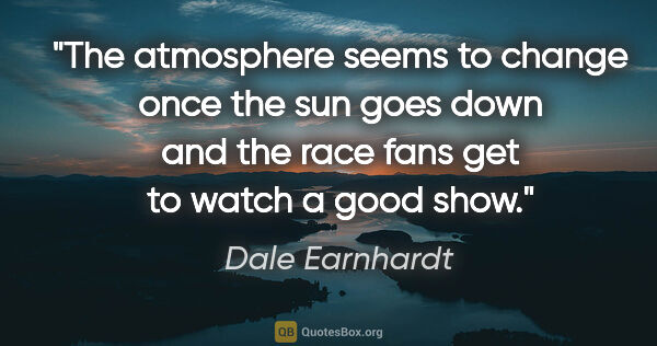 Dale Earnhardt quote: "The atmosphere seems to change once the sun goes down and the..."