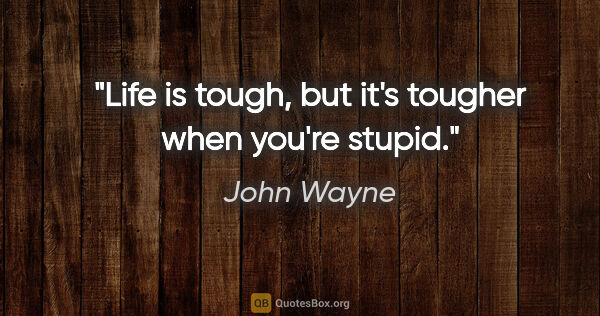 John Wayne quote: "Life is tough, but it's tougher when you're stupid."