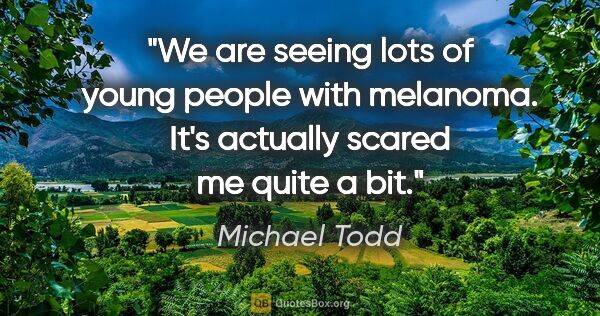 Michael Todd quote: "We are seeing lots of young people with melanoma. It's..."